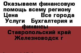 Оказываем финансовую помощь всему региону › Цена ­ 1 111 - Все города Услуги » Бухгалтерия и финансы   . Ставропольский край,Железноводск г.